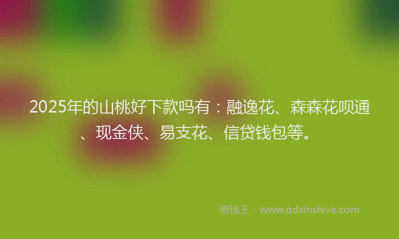 2025年的山桃好下款吗有：融逸花、森森花呗通、现金侠、易支花、信贷钱包等。