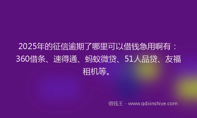 2025年的征信逾期了哪里可以借钱急用啊有：360借条、速得通、蚂蚁微贷、51人品贷、友福租机等。