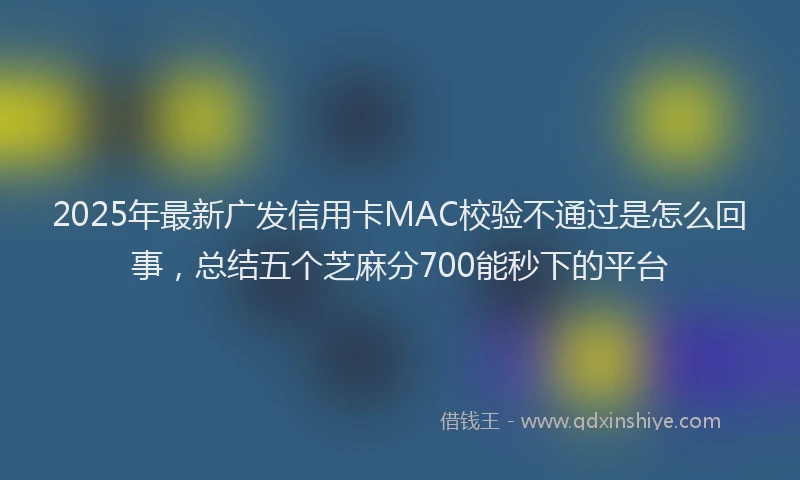 2025年最新广发信用卡MAC校验不通过是怎么回事，总结五个芝麻分700能秒下的平台