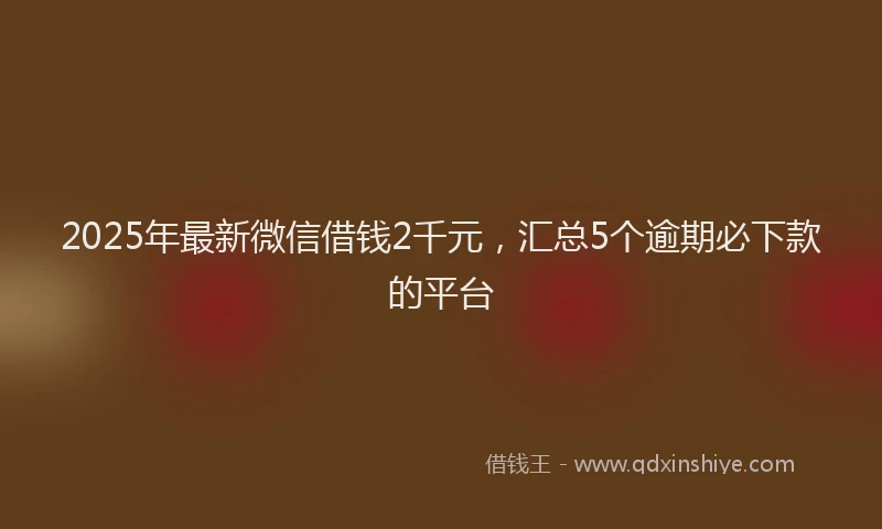 2025年最新微信借钱2千元，汇总5个逾期必下款的平台