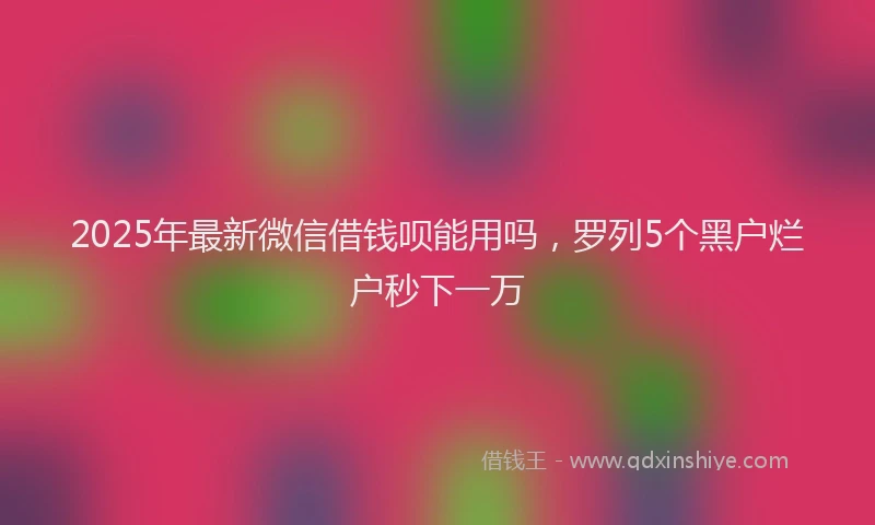 2025年最新微信借钱呗能用吗，罗列5个黑户烂户秒下一万