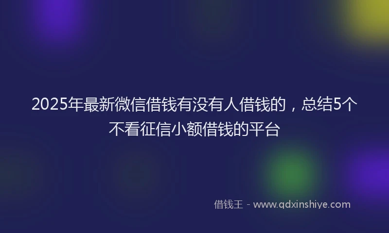 2025年最新微信借钱有没有人借钱的，总结5个不看征信小额借钱的平台