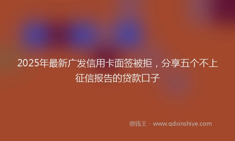 2025年最新广发信用卡面签被拒，分享五个不上征信报告的贷款口子