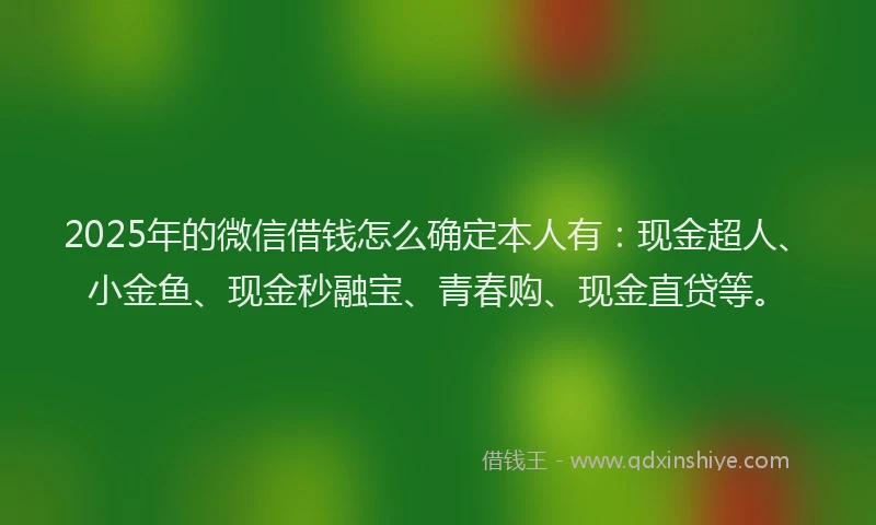 2025年的微信借钱怎么确定本人有：现金超人、小金鱼、现金秒融宝、青春购、现金直贷等。