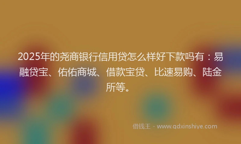 2025年的尧商银行信用贷怎么样好下款吗有：易融贷宝、佑佑商城、借款宝贷、比速易购、陆金所等。