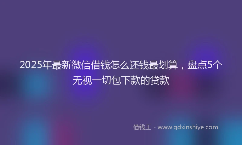 2025年最新微信借钱怎么还钱最划算，盘点5个无视一切包下款的贷款