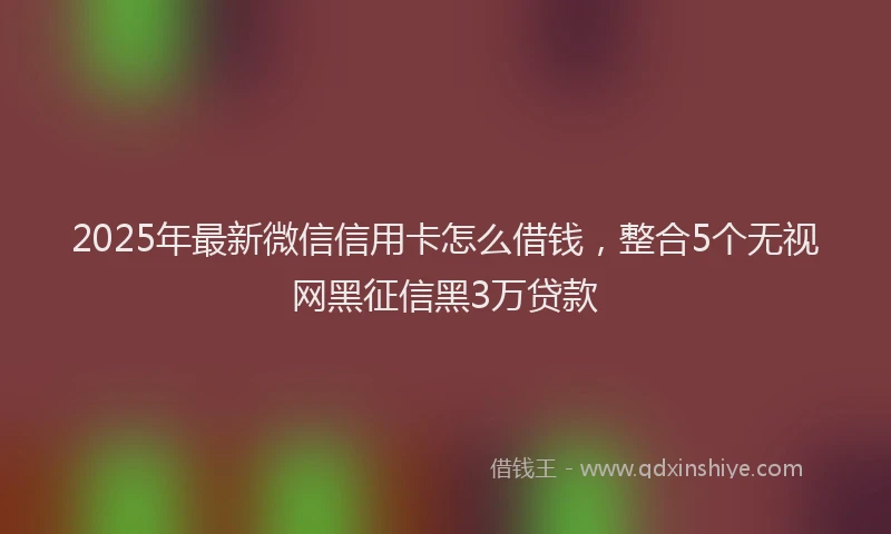 2025年最新微信信用卡怎么借钱，整合5个无视网黑征信黑3万贷款