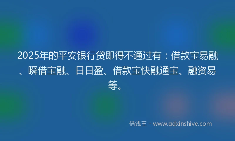 2025年的平安银行贷即得不通过有：借款宝易融、瞬借宝融、日日盈、借款宝快融通宝、融资易等。