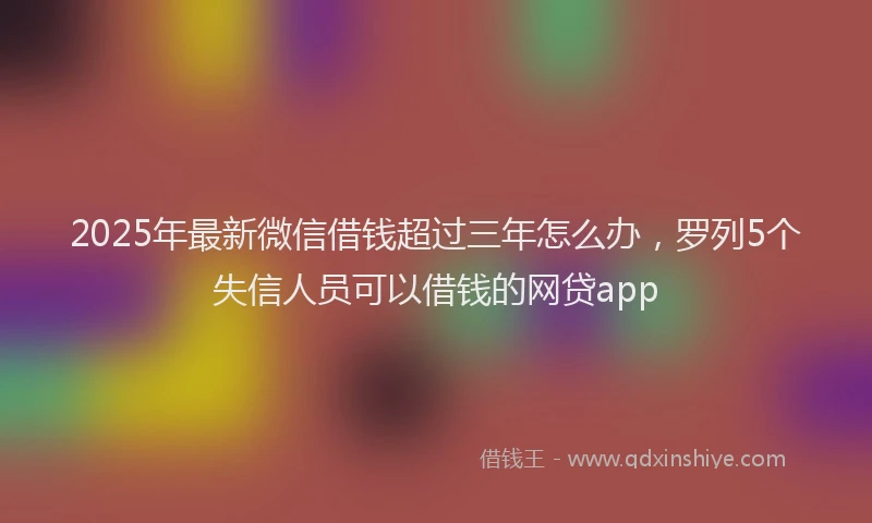 2025年最新微信借钱超过三年怎么办，罗列5个失信人员可以借钱的网贷app