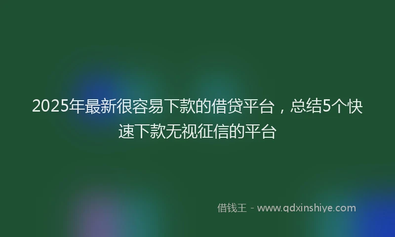 2025年最新很容易下款的借贷平台，总结5个快速下款无视征信的平台