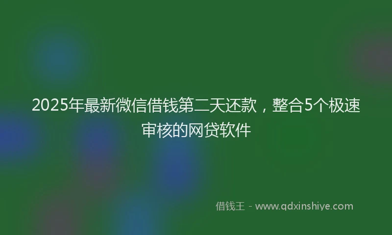 2025年最新微信借钱第二天还款，整合5个极速审核的网贷软件