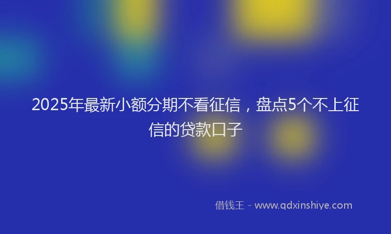 2025年最新小额分期不看征信，盘点5个不上征信的贷款口子