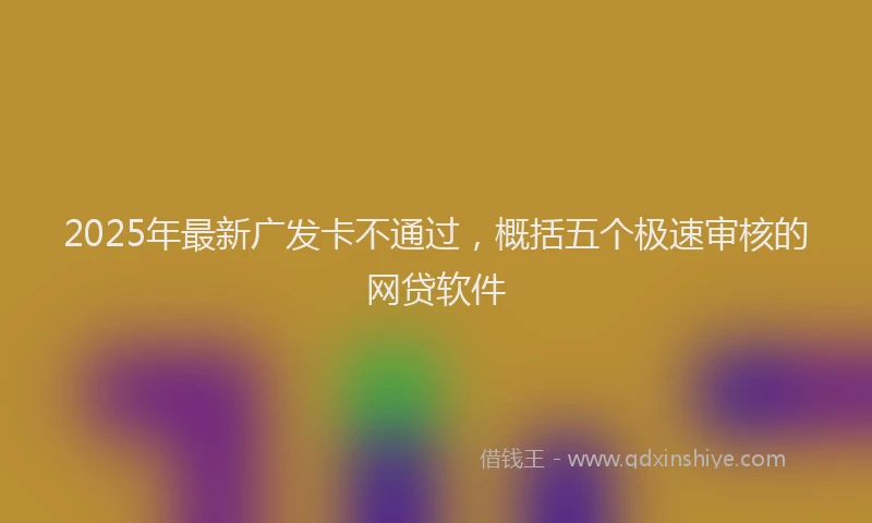 2025年最新广发卡不通过，概括五个极速审核的网贷软件
