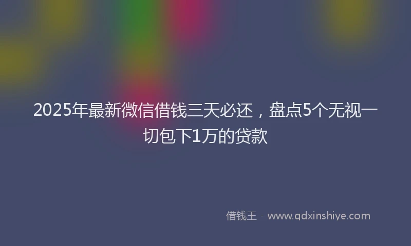 2025年最新微信借钱三天必还，盘点5个无视一切包下1万的贷款