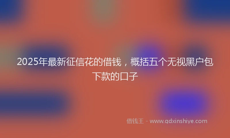 2025年最新征信花的借钱，概括五个无视黑户包下款的口子