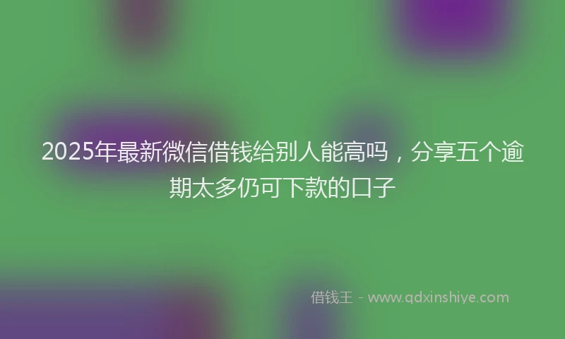 2025年最新微信借钱给别人能高吗，分享五个逾期太多仍可下款的口子