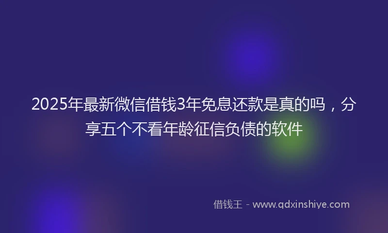 2025年最新微信借钱3年免息还款是真的吗，分享五个不看年龄征信负债的软件