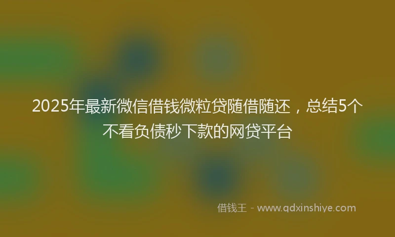 2025年最新微信借钱微粒贷随借随还，总结5个不看负债秒下款的网贷平台