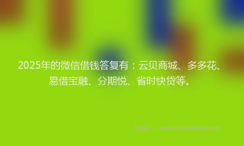 2025年的微信借钱答复有：云贝商城、多多花、易借宝融、分期悦、省时快贷等。