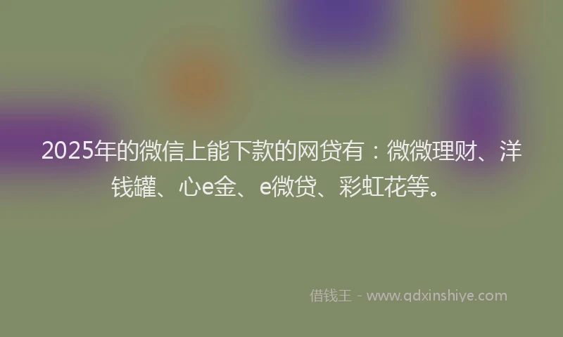 2025年的微信上能下款的网贷有：微微理财、洋钱罐、心e金、e微贷、彩虹花等。