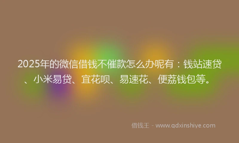 2025年的微信借钱不催款怎么办呢有：钱站速贷、小米易贷、宜花呗、易速花、便荔钱包等。