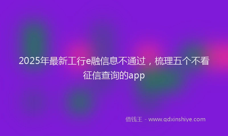2025年最新工行e融信息不通过，梳理五个不看征信查询的app
