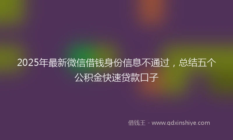 2025年最新微信借钱身份信息不通过，总结五个公积金快速贷款口子