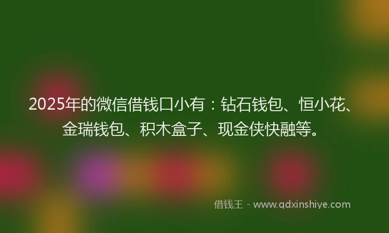 2025年的微信借钱口小有：钻石钱包、恒小花、金瑞钱包、积木盒子、现金侠快融等。