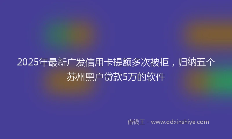2025年最新广发信用卡提额多次被拒，归纳五个苏州黑户贷款5万的软件