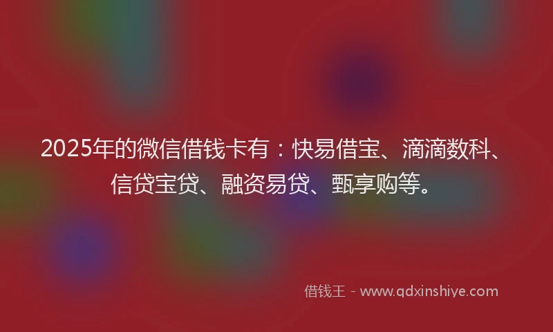 2025年的微信借钱卡有：快易借宝、滴滴数科、信贷宝贷、融资易贷、甄享购等。