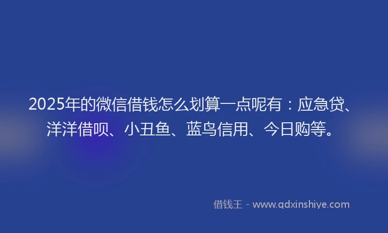 2025年的微信借钱怎么划算一点呢有：应急贷、洋洋借呗、小丑鱼、蓝鸟信用、今日购等。