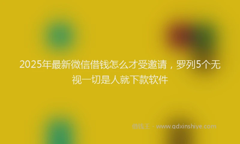 2025年最新微信借钱怎么才受邀请，罗列5个无视一切是人就下款软件