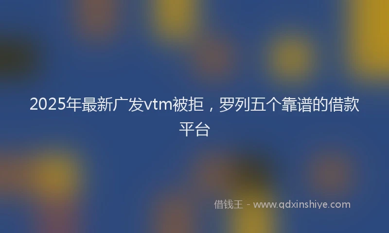 2025年最新广发vtm被拒，罗列五个靠谱的借款平台