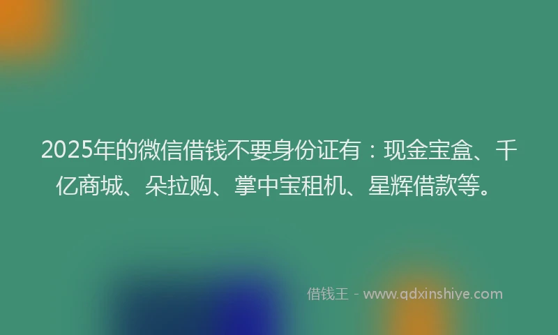 2025年的微信借钱不要身份证有：现金宝盒、千亿商城、朵拉购、掌中宝租机、星辉借款等。