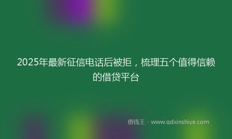2025年最新征信电话后被拒，梳理五个值得信赖的借贷平台