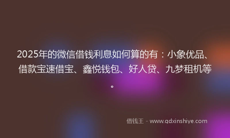 2025年的微信借钱利息如何算的有：小象优品、借款宝速借宝、鑫悦钱包、好人贷、九梦租机等。