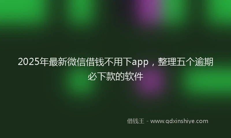 2025年最新微信借钱不用下app，整理五个逾期必下款的软件