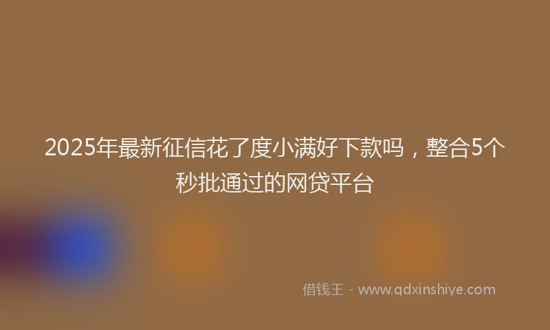 2025年最新征信花了度小满好下款吗，整合5个秒批通过的网贷平台