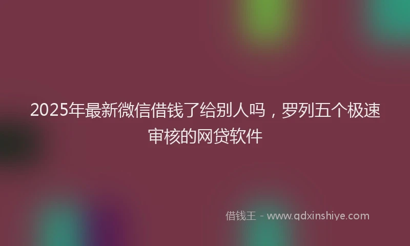2025年最新微信借钱了给别人吗，罗列五个极速审核的网贷软件
