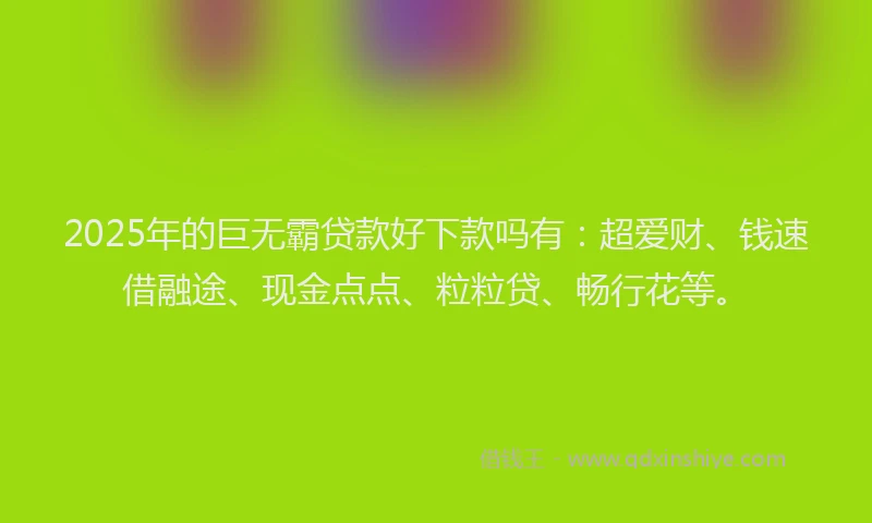 2025年的巨无霸贷款好下款吗有：超爱财、钱速借融途、现金点点、粒粒贷、畅行花等。