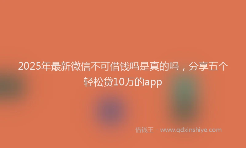 2025年最新微信不可借钱吗是真的吗，分享五个轻松贷10万的app