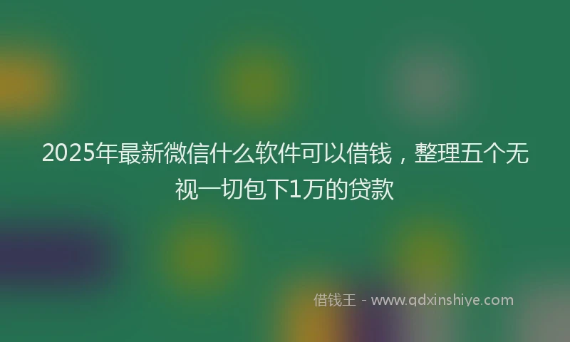 2025年最新微信什么软件可以借钱，整理五个无视一切包下1万的贷款