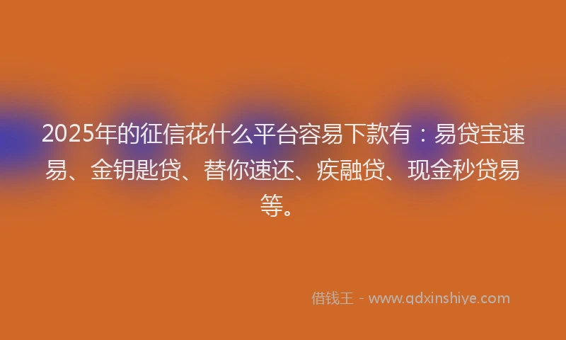 2025年的征信花什么平台容易下款有：易贷宝速易、金钥匙贷、替你速还、疾融贷、现金秒贷易等。