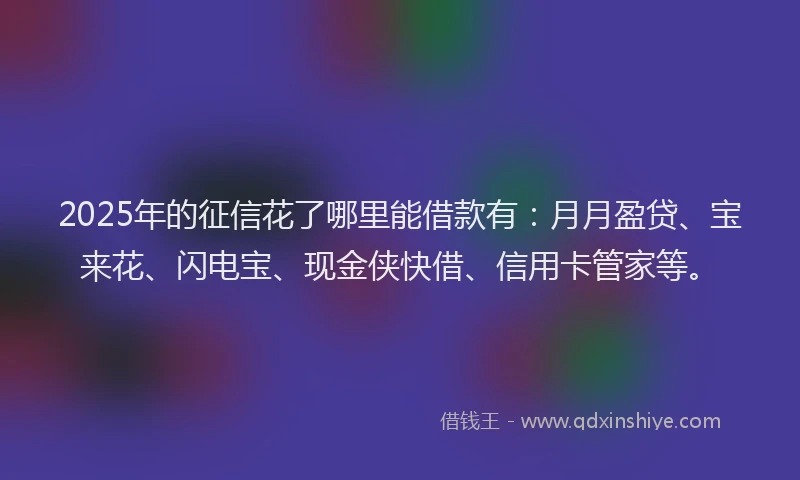 2025年的征信花了哪里能借款有：月月盈贷、宝来花、闪电宝、现金侠快借、信用卡管家等。
