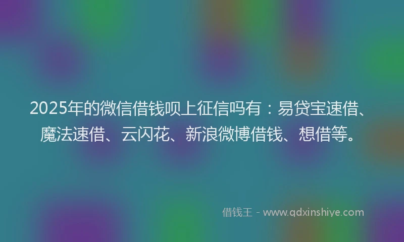2025年的微信借钱呗上征信吗有：易贷宝速借、魔法速借、云闪花、新浪微博借钱、想借等。