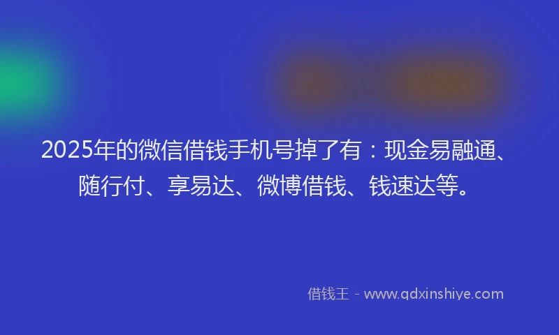 2025年的微信借钱手机号掉了有：现金易融通、随行付、享易达、微博借钱、钱速达等。