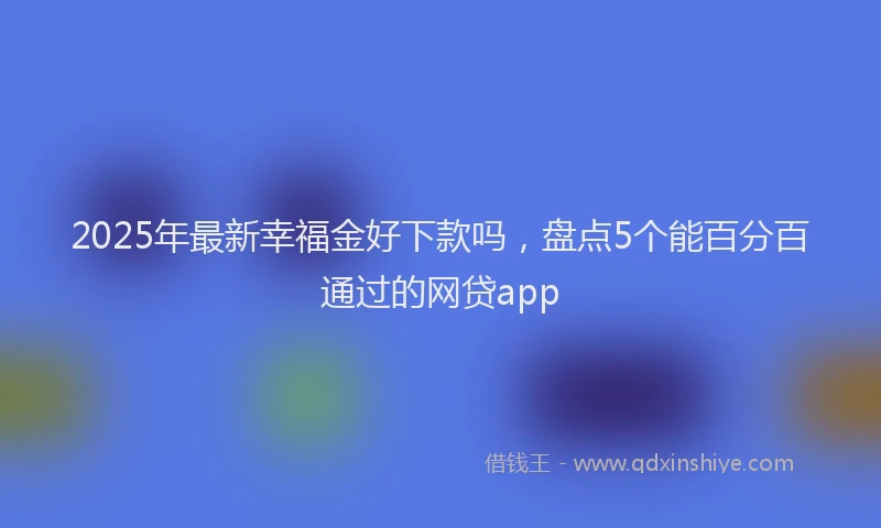 2025年最新幸福金好下款吗，盘点5个能百分百通过的网贷app