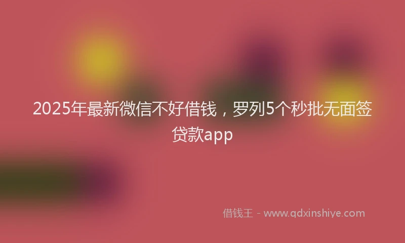2025年最新微信不好借钱，罗列5个秒批无面签贷款app