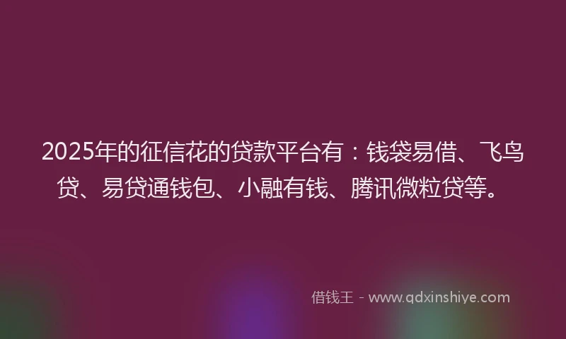 2025年的征信花的贷款平台有：钱袋易借、飞鸟贷、易贷通钱包、小融有钱、腾讯微粒贷等。