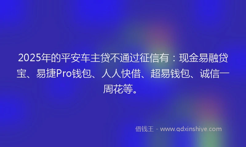 2025年的平安车主贷不通过征信有：现金易融贷宝、易捷Pro钱包、人人快借、超易钱包、诚信一周花等。
